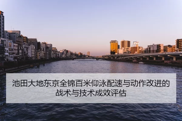 池田大地东京全锦百米仰泳配速与动作改进的战术与技术成效评估