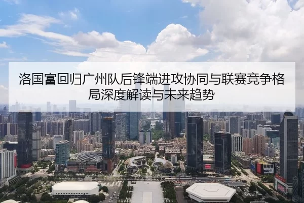 洛国富回归广州队后锋端进攻协同与联赛竞争格局深度解读与未来趋势